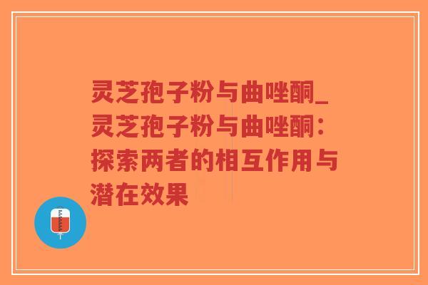 灵芝孢子粉与曲唑酮_灵芝孢子粉与曲唑酮：探索两者的相互作用与潜在效果