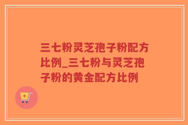 三七粉灵芝孢子粉配方比例_三七粉与灵芝孢子粉的黄金配方比例