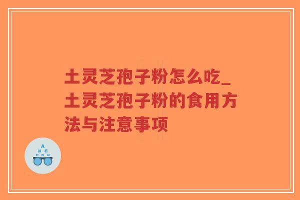 土灵芝孢子粉怎么吃_土灵芝孢子粉的食用方法与注意事项