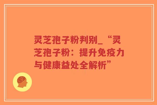 灵芝孢子粉判别_“灵芝孢子粉：提升免疫力与健康益处全解析”