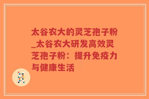 太谷农大的灵芝孢子粉_太谷农大研发高效灵芝孢子粉：提升免疫力与健康生活