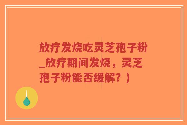 放疗发烧吃灵芝孢子粉_放疗期间发烧，灵芝孢子粉能否缓解？)