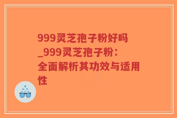 999灵芝孢子粉好吗_999灵芝孢子粉：全面解析其功效与适用性