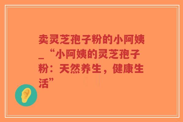 卖灵芝孢子粉的小阿姨_“小阿姨的灵芝孢子粉：天然养生，健康生活”
