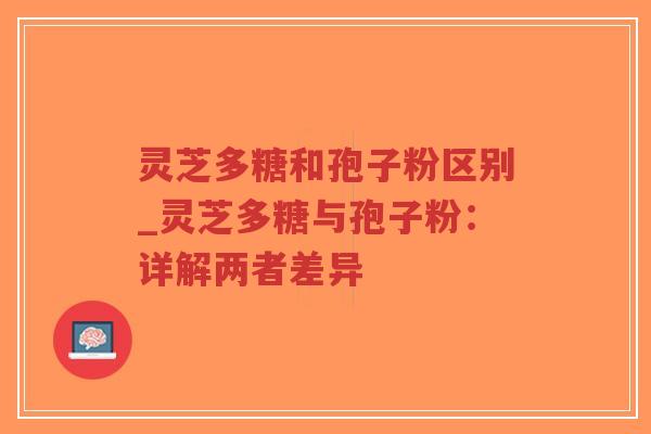 灵芝多糖和孢子粉区别_灵芝多糖与孢子粉：详解两者差异
