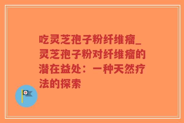 吃灵芝孢子粉纤维瘤_灵芝孢子粉对纤维瘤的潜在益处：一种天然疗法的探索
