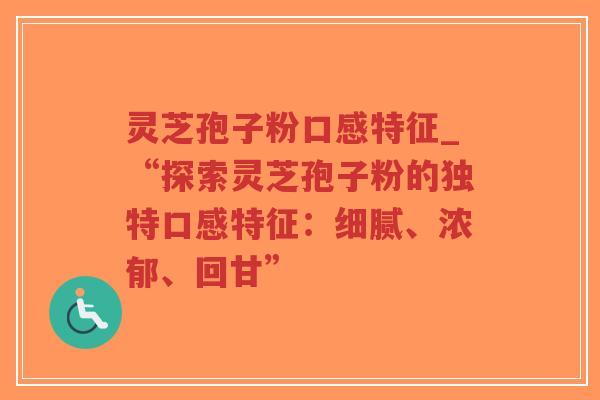 灵芝孢子粉口感特征_“探索灵芝孢子粉的独特口感特征：细腻、浓郁、回甘”