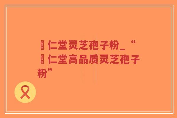 冋仁堂灵芝孢子粉_“冋仁堂高品质灵芝孢子粉”