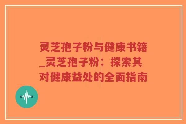 灵芝孢子粉与健康书籍_灵芝孢子粉：探索其对健康益处的全面指南