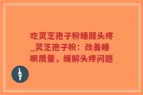 吃灵芝孢子粉睡醒头疼_灵芝孢子粉：改善睡眠质量，缓解头疼问题