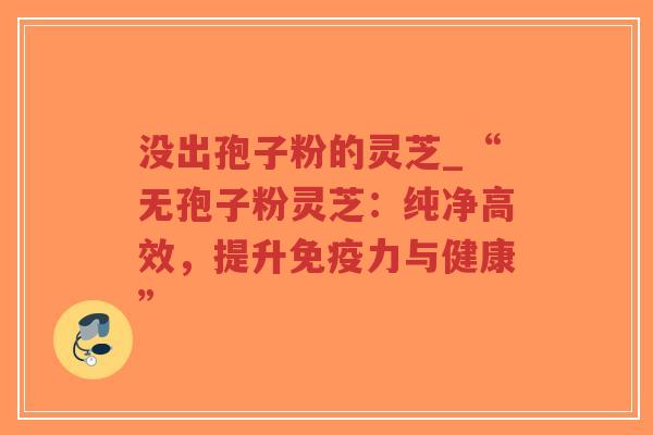 没出孢子粉的灵芝_“无孢子粉灵芝：纯净高效，提升免疫力与健康”