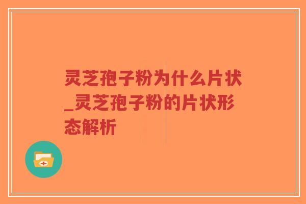灵芝孢子粉为什么片状_灵芝孢子粉的片状形态解析