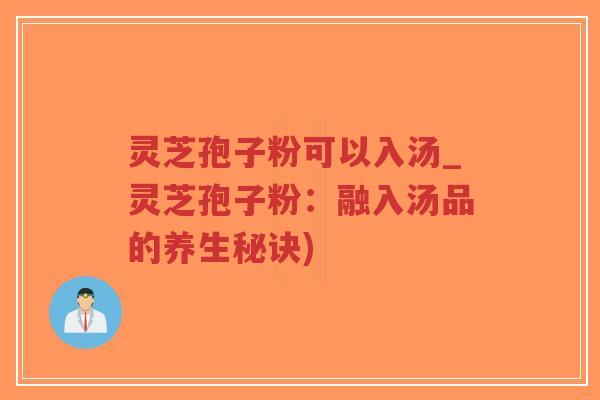 灵芝孢子粉可以入汤_灵芝孢子粉：融入汤品的养生秘诀)