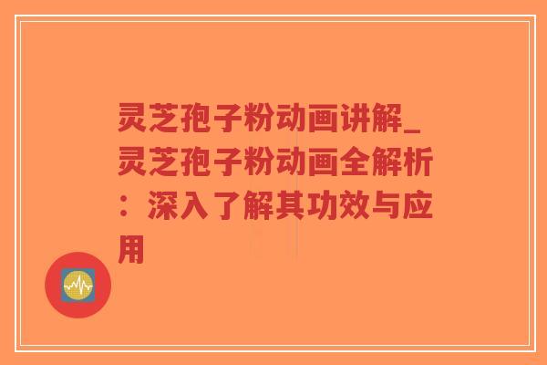 灵芝孢子粉动画讲解_灵芝孢子粉动画全解析：深入了解其功效与应用