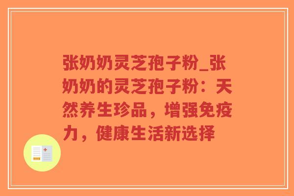 张奶奶灵芝孢子粉_张奶奶的灵芝孢子粉：天然养生珍品，增强免疫力，健康生活新选择