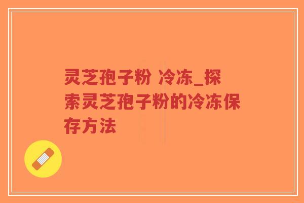 灵芝孢子粉 冷冻_探索灵芝孢子粉的冷冻保存方法