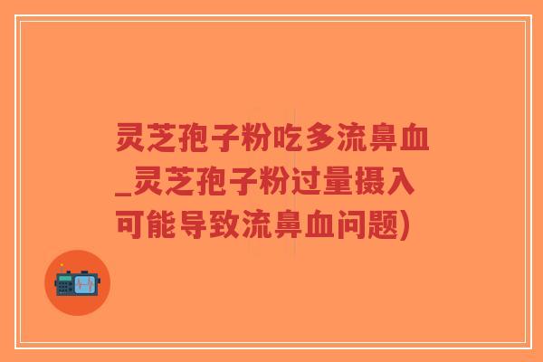 灵芝孢子粉吃多流鼻血_灵芝孢子粉过量摄入可能导致流鼻血问题)