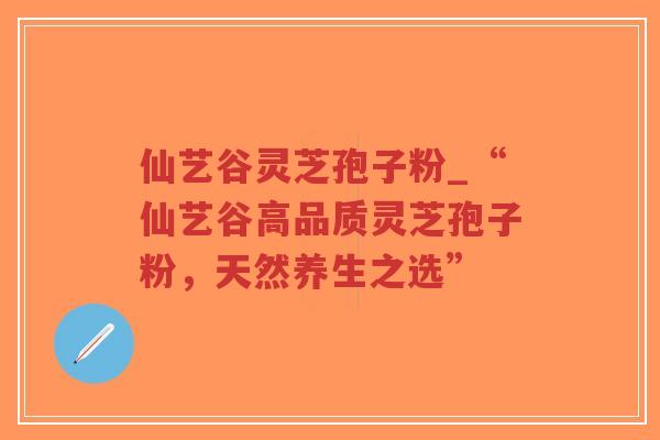 仙艺谷灵芝孢子粉_“仙艺谷高品质灵芝孢子粉，天然养生之选”