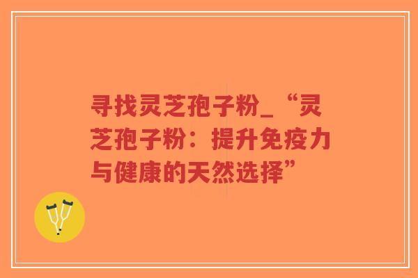 寻找灵芝孢子粉_“灵芝孢子粉：提升免疫力与健康的天然选择”