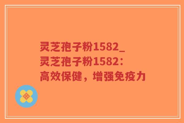 灵芝孢子粉1582_灵芝孢子粉1582：高效保健，增强免疫力