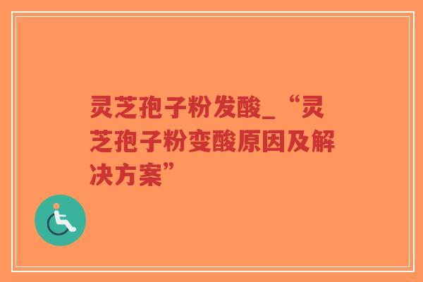 灵芝孢子粉发酸_“灵芝孢子粉变酸原因及解决方案”