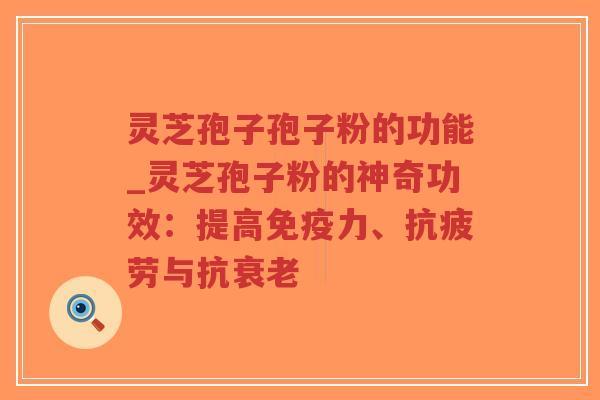 灵芝孢子孢子粉的功能_灵芝孢子粉的神奇功效：提高免疫力、抗疲劳与抗衰老