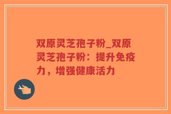 双原灵芝孢子粉_双原灵芝孢子粉：提升免疫力，增强健康活力