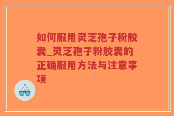 如何服用灵芝孢子粉胶囊_灵芝孢子粉胶囊的正确服用方法与注意事项