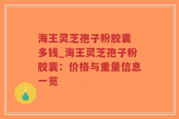 海王灵芝孢子粉胶囊 多钱_海王灵芝孢子粉胶囊：价格与重量信息一览
