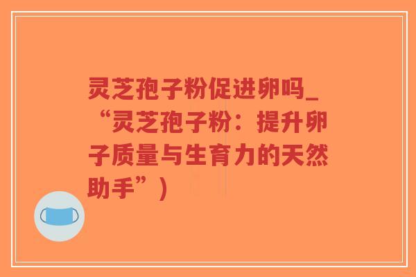 灵芝孢子粉促进卵吗_“灵芝孢子粉：提升卵子质量与生育力的天然助手”)