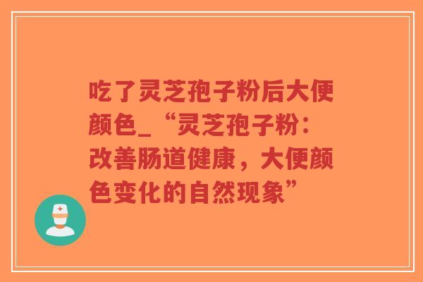 吃了灵芝孢子粉后大便颜色_“灵芝孢子粉：改善肠道健康，大便颜色变化的自然现象”