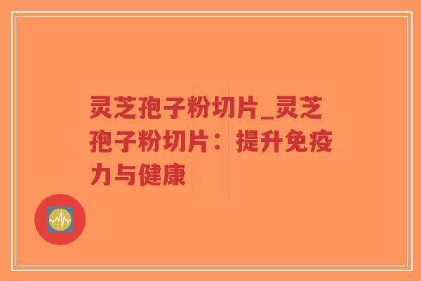 灵芝孢子粉切片_灵芝孢子粉切片：提升免疫力与健康