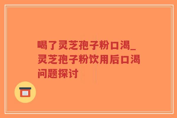 喝了灵芝孢子粉口渴_灵芝孢子粉饮用后口渴问题探讨