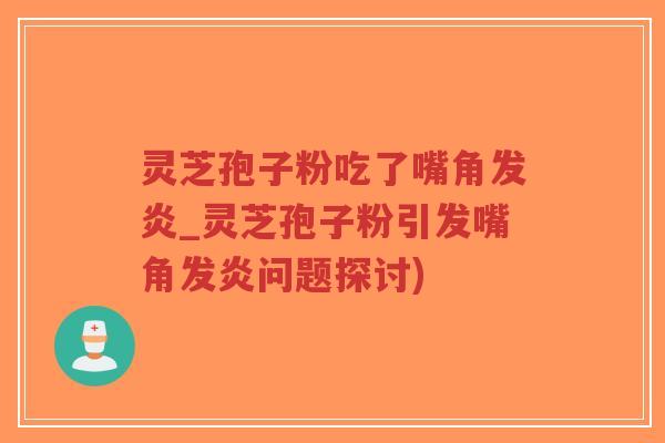 灵芝孢子粉吃了嘴角发炎_灵芝孢子粉引发嘴角发炎问题探讨)