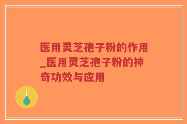医用灵芝孢子粉的作用_医用灵芝孢子粉的神奇功效与应用