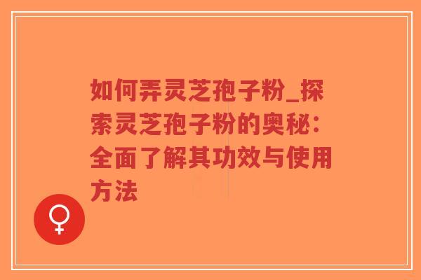 如何弄灵芝孢子粉_探索灵芝孢子粉的奥秘：全面了解其功效与使用方法