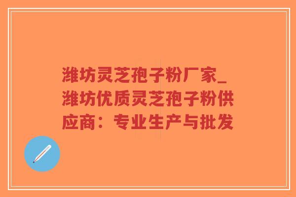 潍坊灵芝孢子粉厂家_潍坊优质灵芝孢子粉供应商：专业生产与批发