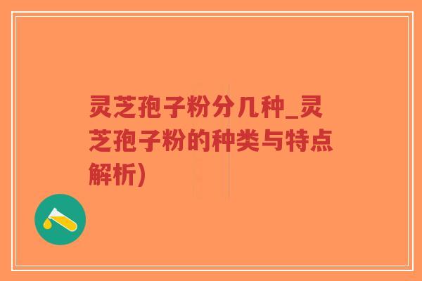灵芝孢子粉分几种_灵芝孢子粉的种类与特点解析)