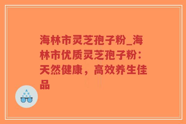 海林市灵芝孢子粉_海林市优质灵芝孢子粉：天然健康，高效养生佳品