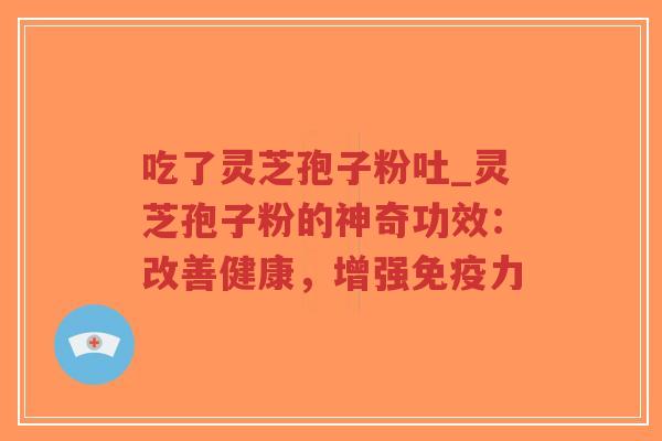 吃了灵芝孢子粉吐_灵芝孢子粉的神奇功效：改善健康，增强免疫力