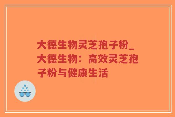 大德生物灵芝孢子粉_大德生物：高效灵芝孢子粉与健康生活