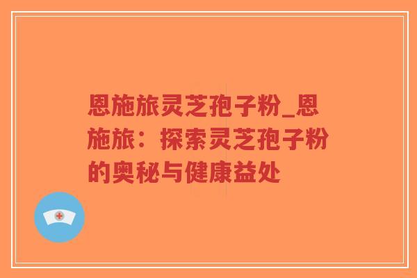 恩施旅灵芝孢子粉_恩施旅：探索灵芝孢子粉的奥秘与健康益处