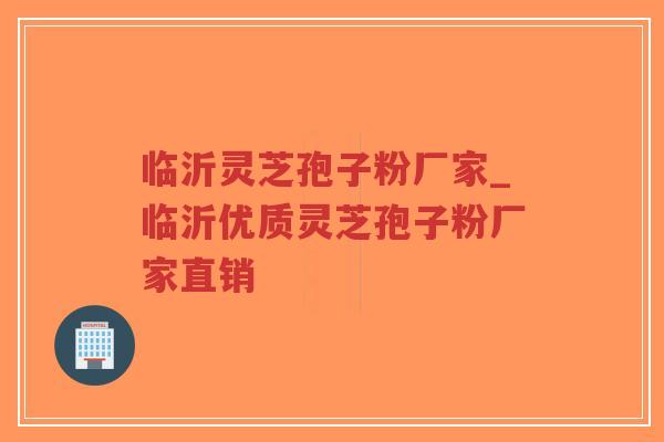 临沂灵芝孢子粉厂家_临沂优质灵芝孢子粉厂家直销