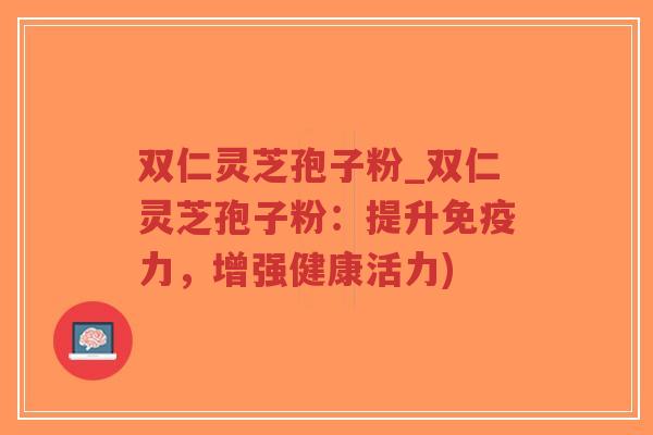 双仁灵芝孢子粉_双仁灵芝孢子粉：提升免疫力，增强健康活力)