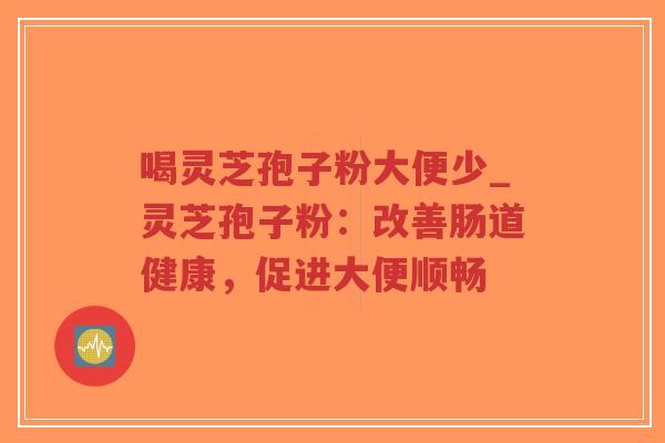 喝灵芝孢子粉大便少_灵芝孢子粉：改善肠道健康，促进大便顺畅
