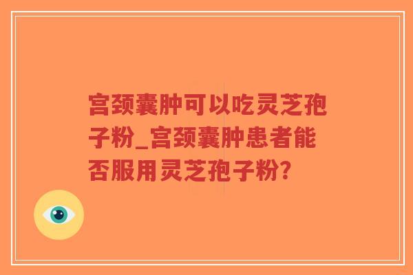 宫颈囊肿可以吃灵芝孢子粉_宫颈囊肿患者能否服用灵芝孢子粉？
