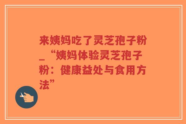 来姨妈吃了灵芝孢子粉_“姨妈体验灵芝孢子粉：健康益处与食用方法”