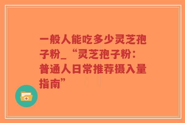 一般人能吃多少灵芝孢子粉_“灵芝孢子粉：普通人日常推荐摄入量指南”
