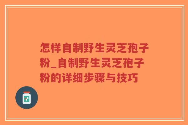怎样自制野生灵芝孢子粉_自制野生灵芝孢子粉的详细步骤与技巧
