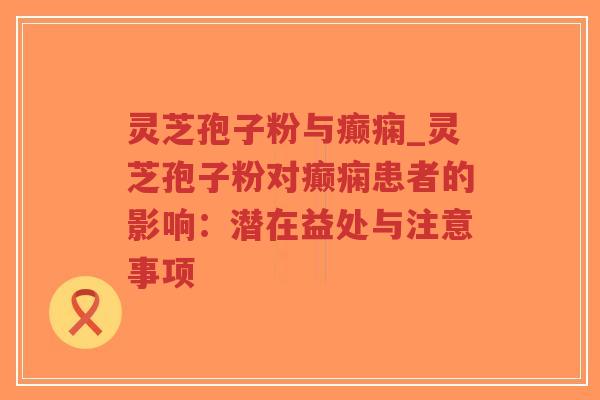 灵芝孢子粉与癫痫_灵芝孢子粉对癫痫患者的影响：潜在益处与注意事项